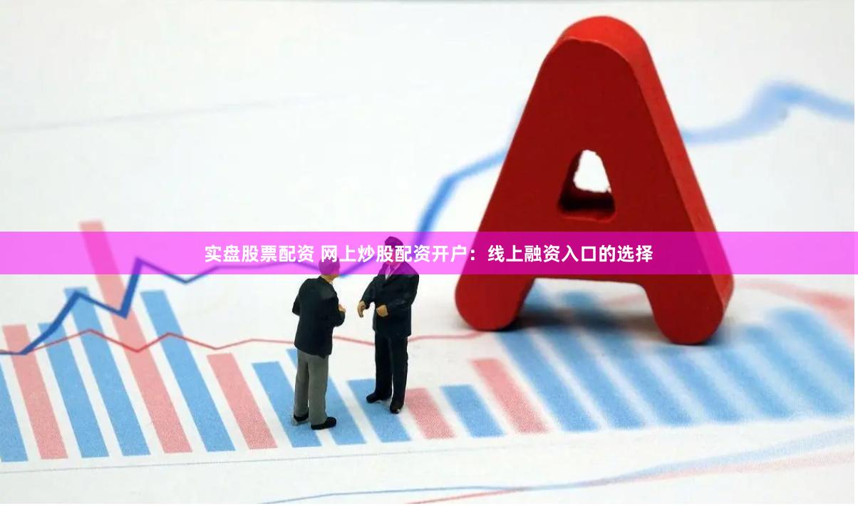 实盘股票配资 网上炒股配资开户：线上融资入口的选择