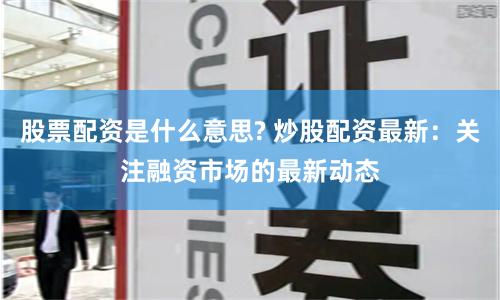 股票配资是什么意思? 炒股配资最新：关注融资市场的最新动态
