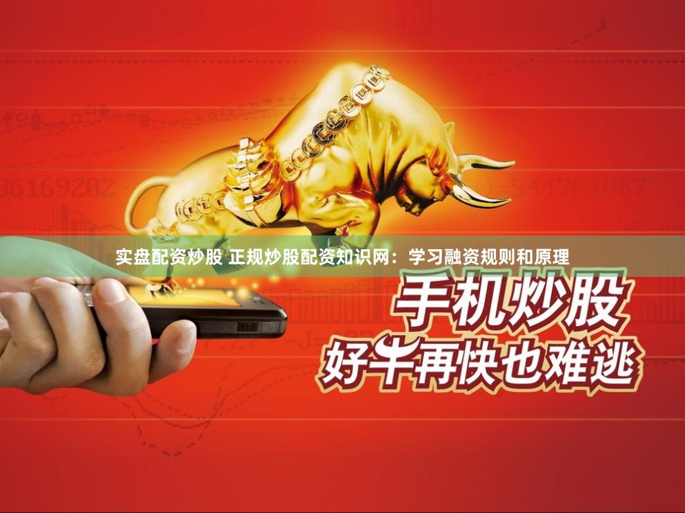实盘配资炒股 正规炒股配资知识网：学习融资规则和原理