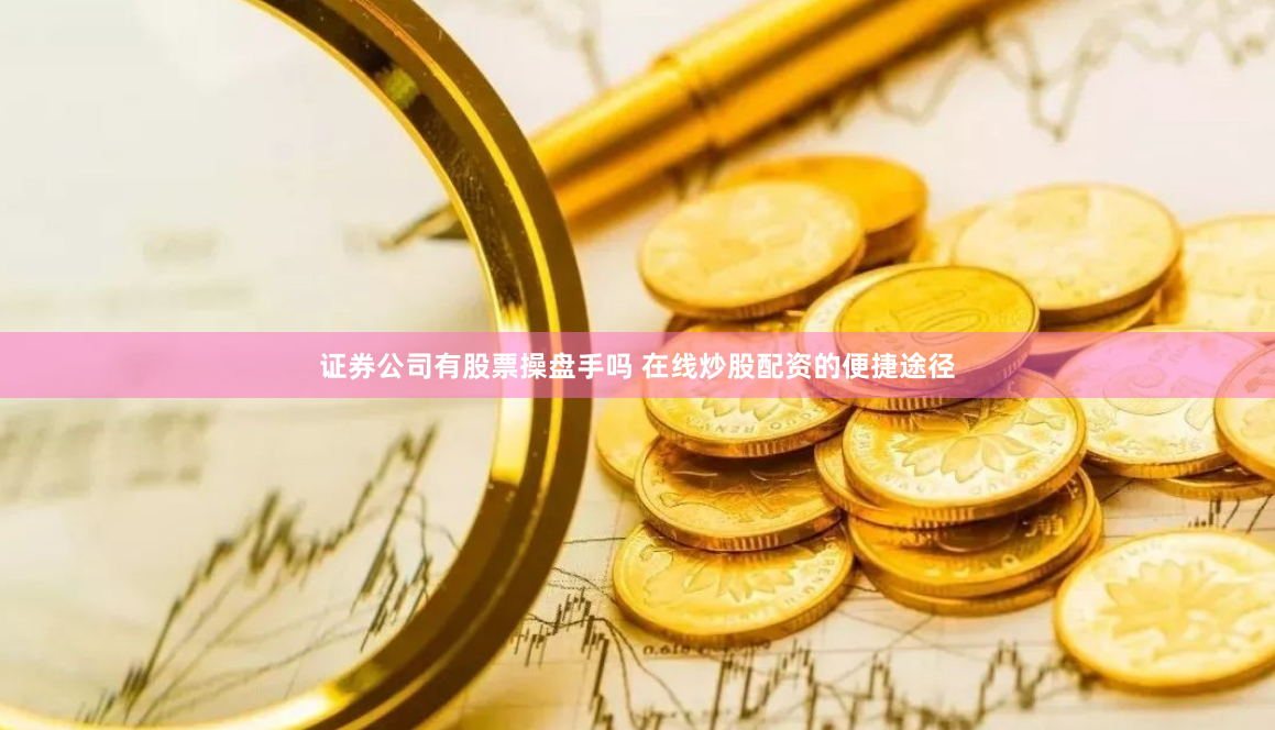 证券公司有股票操盘手吗 在线炒股配资的便捷途径