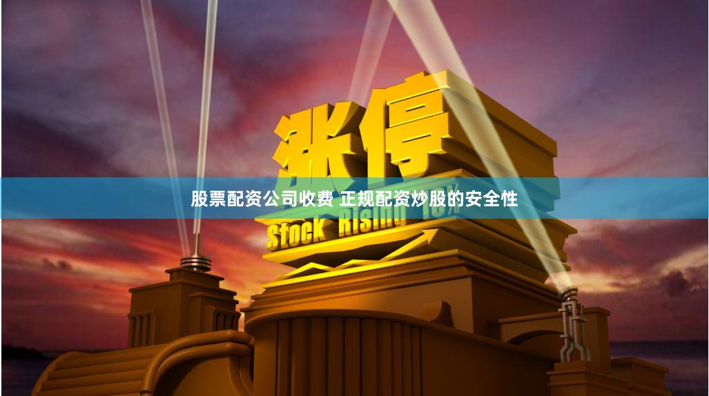 股票配资公司收费 正规配资炒股的安全性