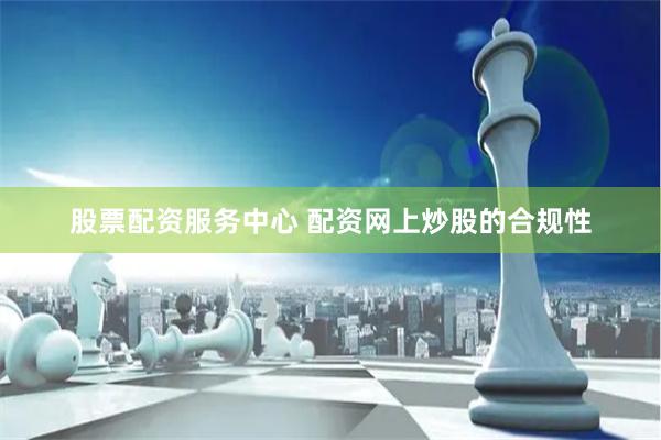 股票配资服务中心 配资网上炒股的合规性