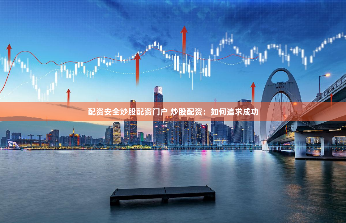 配资安全炒股配资门户 炒股配资：如何追求成功