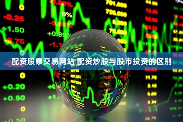 配资股票交易网站 配资炒股与股市投资的区别