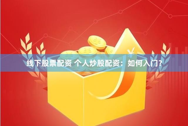 线下股票配资 个人炒股配资：如何入门？