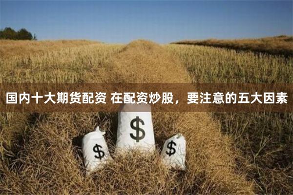国内十大期货配资 在配资炒股，要注意的五大因素