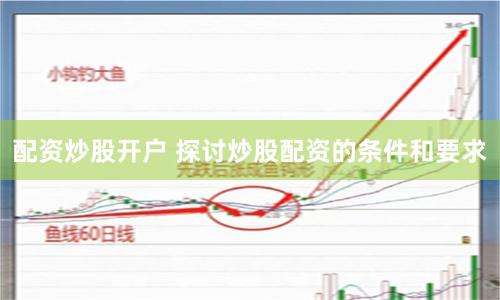 配资炒股开户 探讨炒股配资的条件和要求