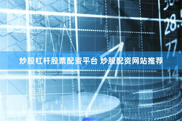 炒股杠杆股票配资平台 炒股配资网站推荐