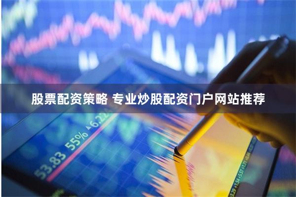 股票配资策略 专业炒股配资门户网站推荐