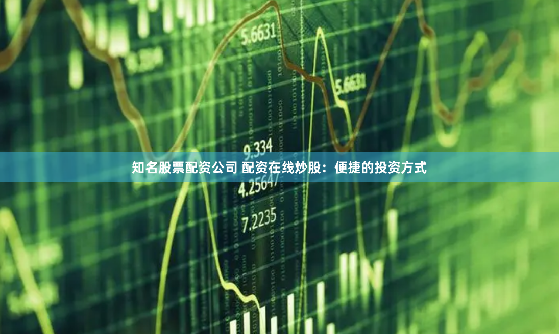 知名股票配资公司 配资在线炒股：便捷的投资方式