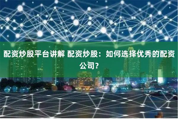 配资炒股平台讲解 配资炒股：如何选择优秀的配资公司？