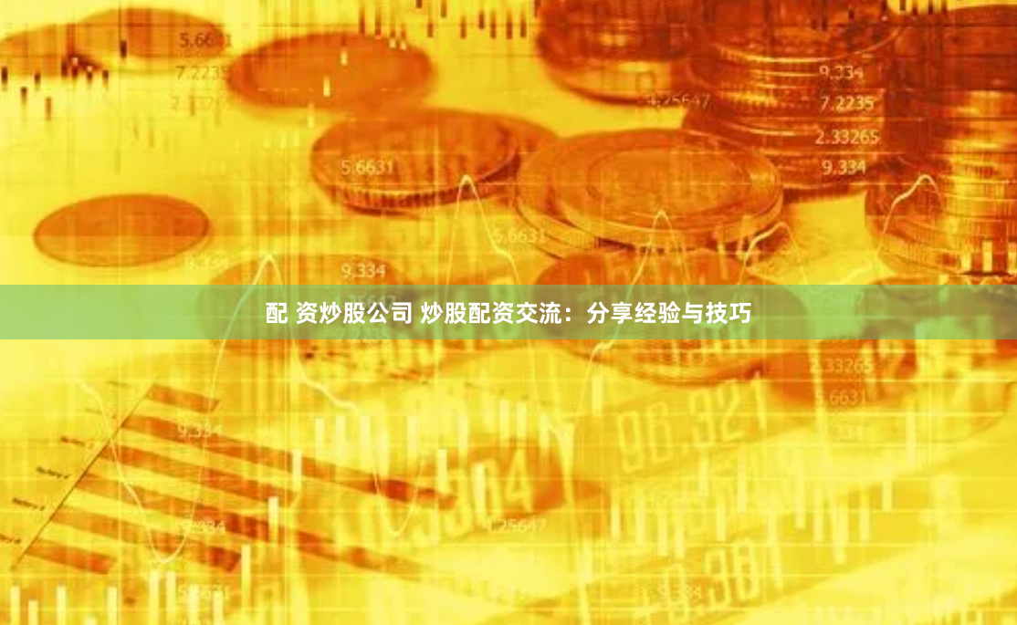 配 资炒股公司 炒股配资交流：分享经验与技巧