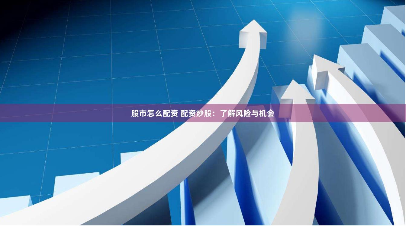 股市怎么配资 配资炒股：了解风险与机会