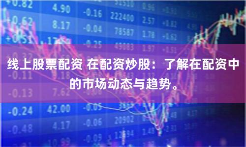 线上股票配资 在配资炒股：了解在配资中的市场动态与趋势。