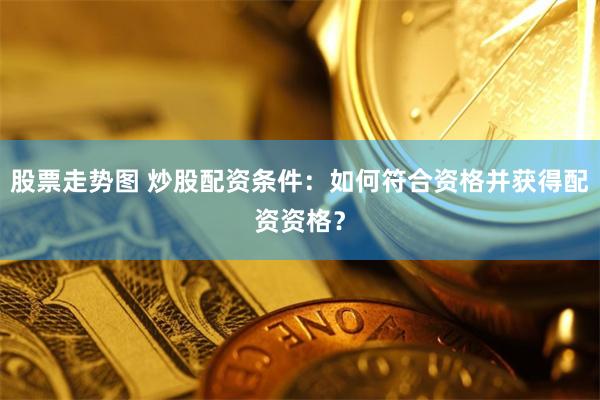 股票走势图 炒股配资条件：如何符合资格并获得配资资格？