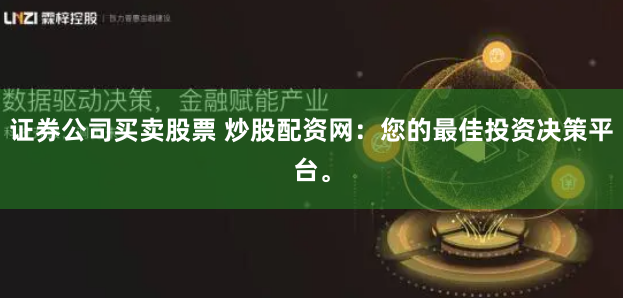 证券公司买卖股票 炒股配资网：您的最佳投资决策平台。