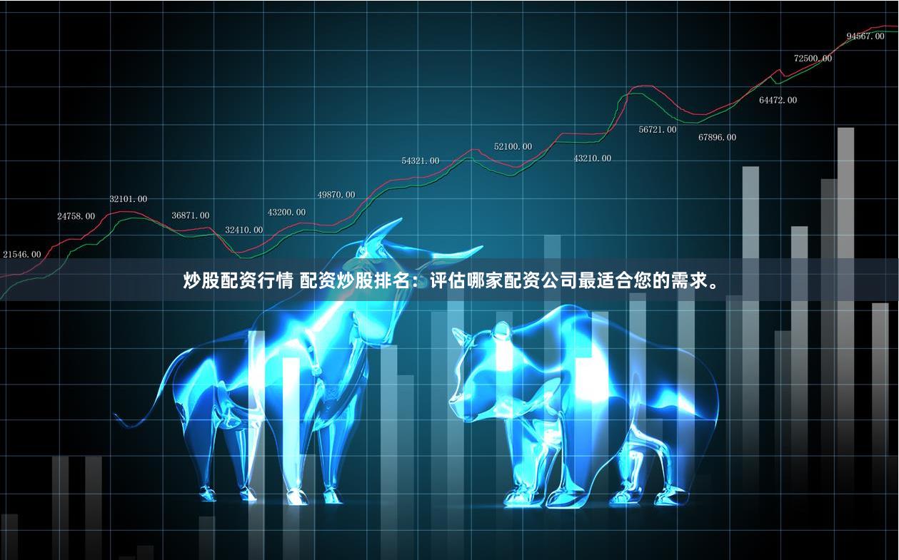 炒股配资行情 配资炒股排名：评估哪家配资公司最适合您的需求。