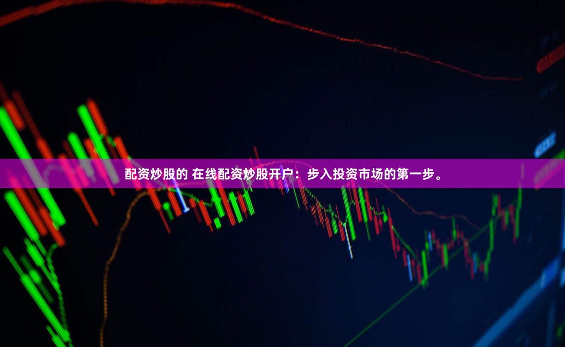 配资炒股的 在线配资炒股开户：步入投资市场的第一步。