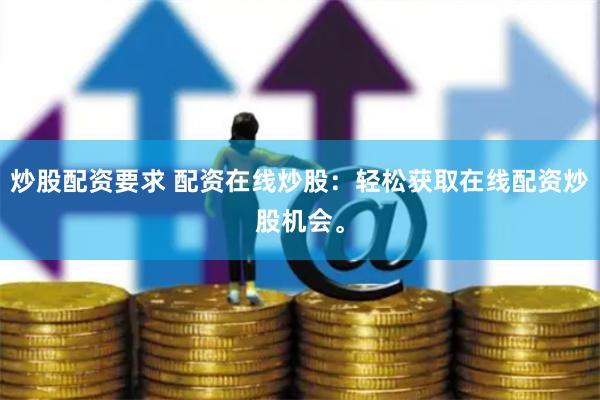 炒股配资要求 配资在线炒股：轻松获取在线配资炒股机会。