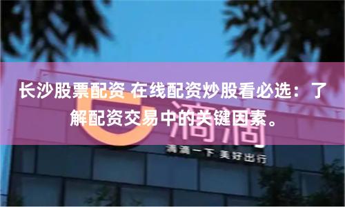 长沙股票配资 在线配资炒股看必选：了解配资交易中的关键因素。