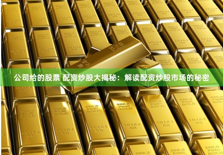 公司给的股票 配资炒股大揭秘：解读配资炒股市场的秘密