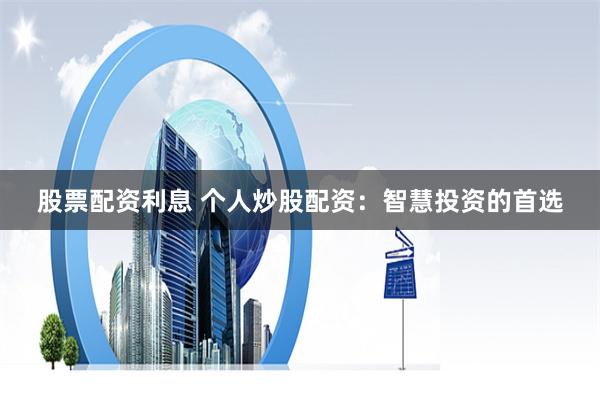 股票配资利息 个人炒股配资：智慧投资的首选