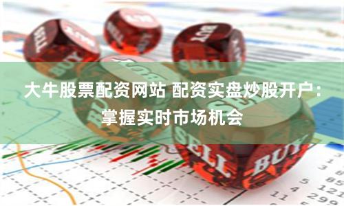 大牛股票配资网站 配资实盘炒股开户：掌握实时市场机会