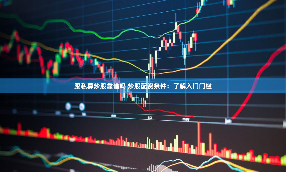 跟私募炒股靠谱吗 炒股配资条件：了解入门门槛