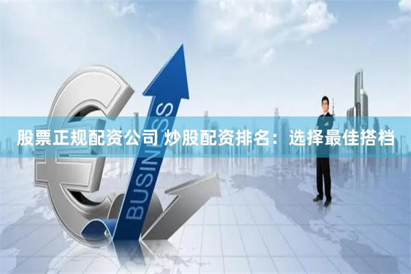 股票正规配资公司 炒股配资排名：选择最佳搭档