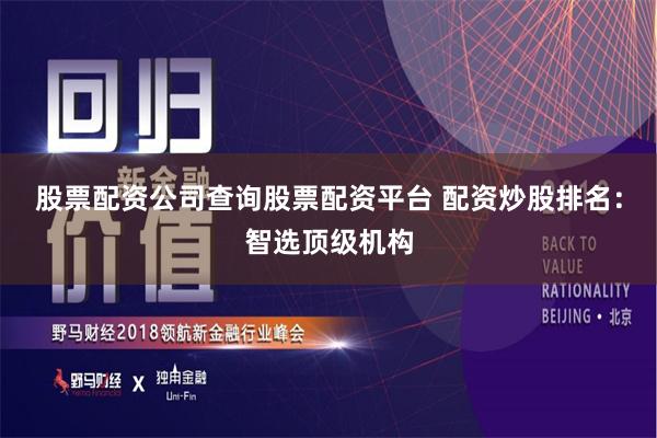 股票配资公司查询股票配资平台 配资炒股排名：智选顶级机构