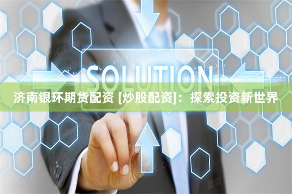 济南银环期货配资 [炒股配资]：探索投资新世界