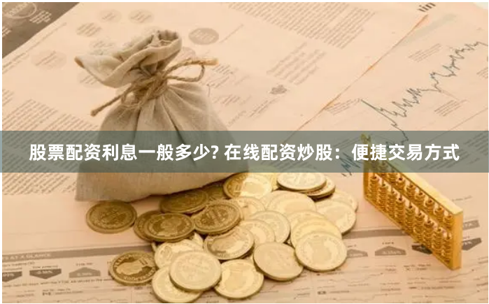 股票配资利息一般多少? 在线配资炒股：便捷交易方式