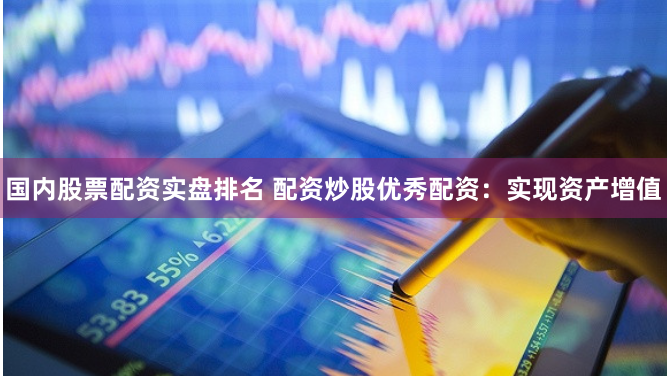 国内股票配资实盘排名 配资炒股优秀配资：实现资产增值