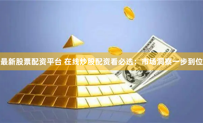 最新股票配资平台 在线炒股配资看必选：市场洞察一步到位