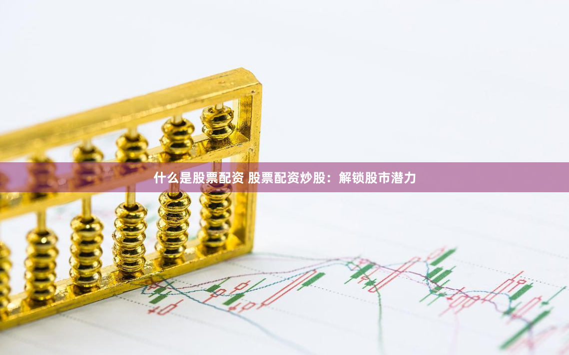 什么是股票配资 股票配资炒股：解锁股市潜力
