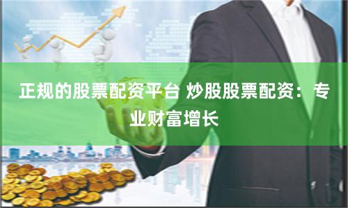正规的股票配资平台 炒股股票配资：专业财富增长