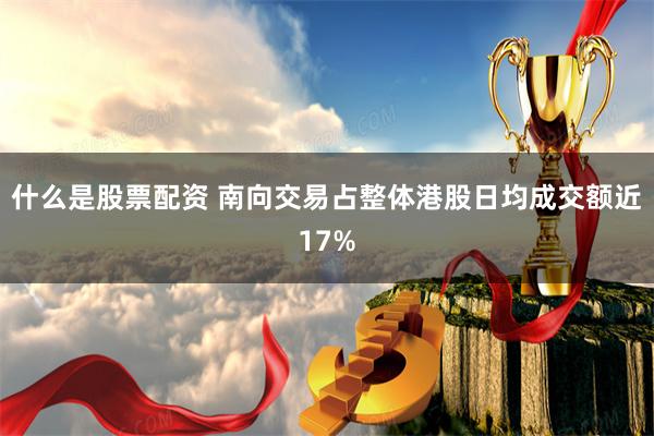 什么是股票配资 南向交易占整体港股日均成交额近17%