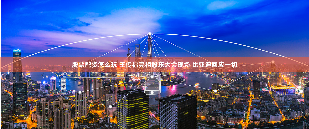 股票配资怎么玩 王传福亮相股东大会现场 比亚迪回应一切