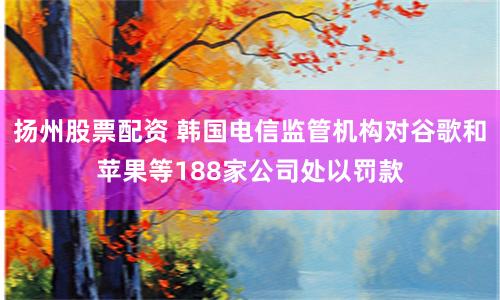 扬州股票配资 韩国电信监管机构对谷歌和苹果等188家公司处以罚款