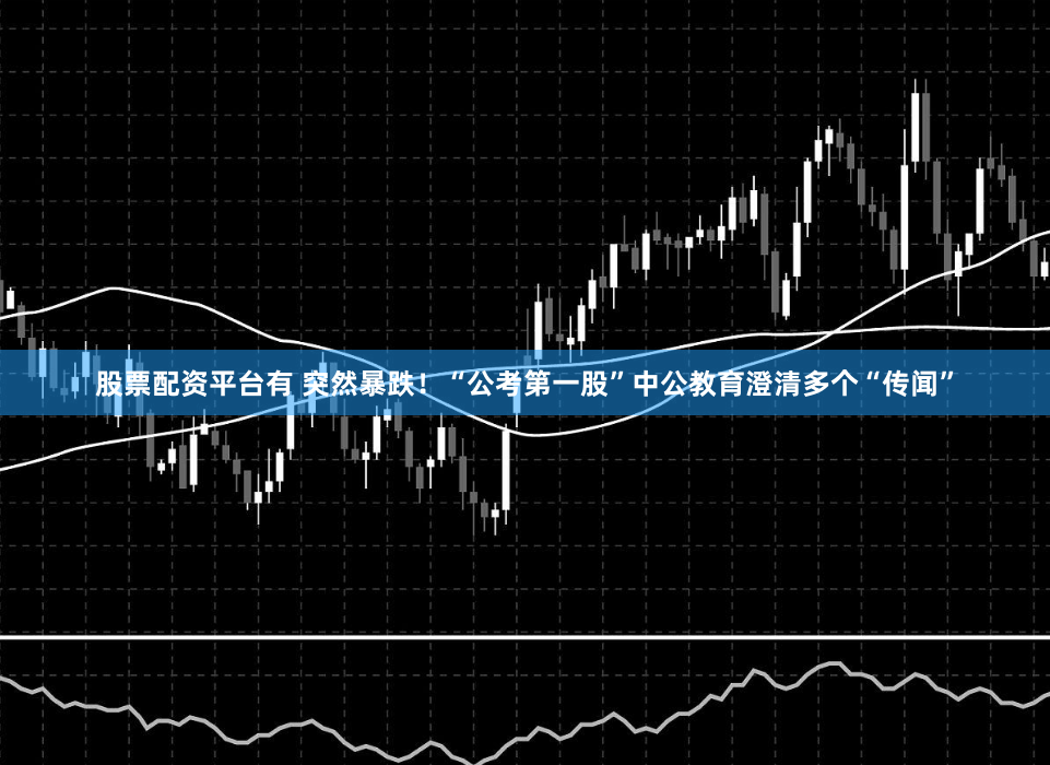 股票配资平台有 突然暴跌！“公考第一股”中公教育澄清多个“传闻”