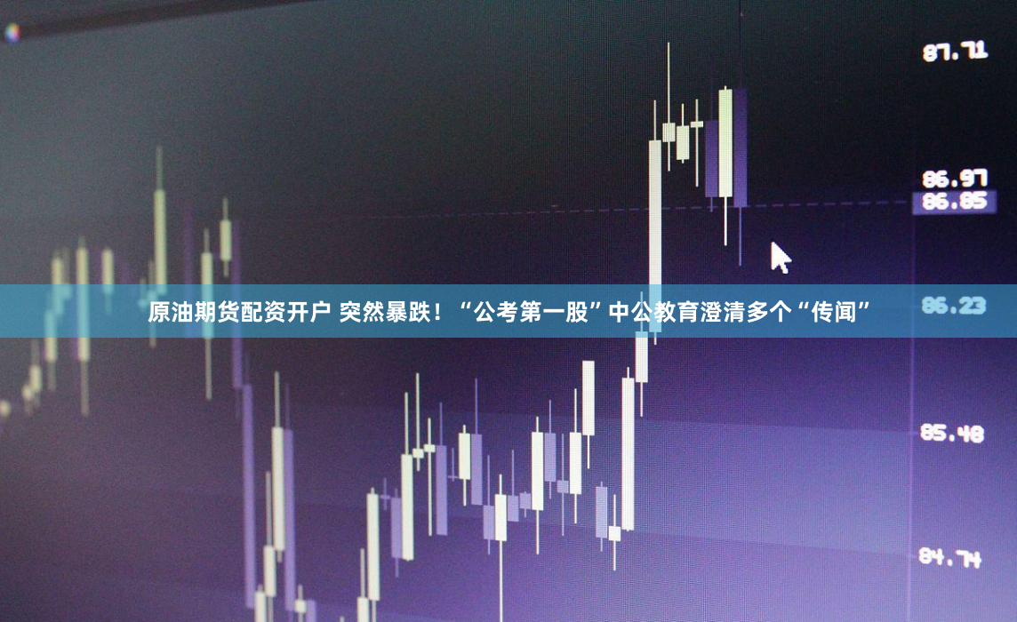 原油期货配资开户 突然暴跌！“公考第一股”中公教育澄清多个“传闻”