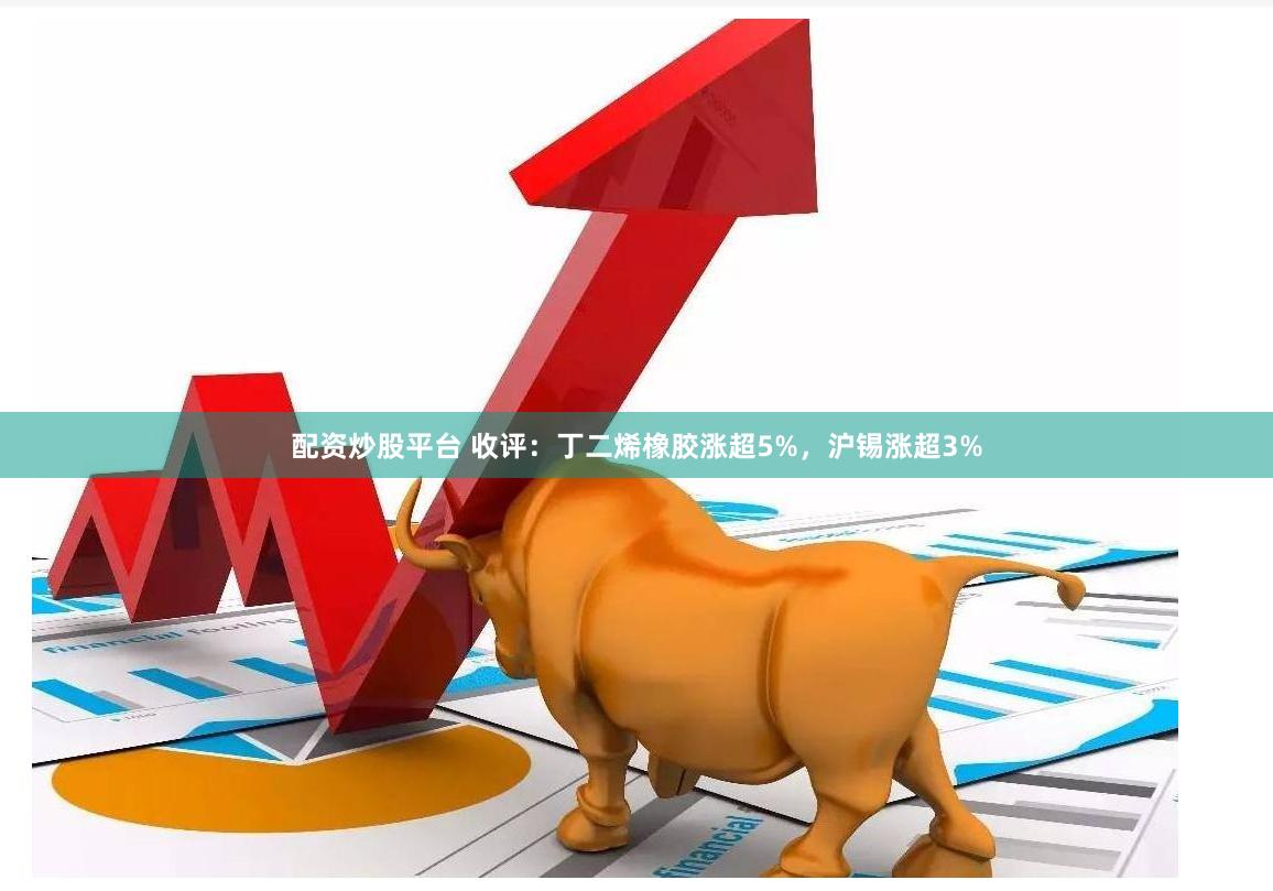 配资炒股平台 收评：丁二烯橡胶涨超5%，沪锡涨超3%