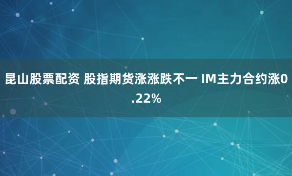 昆山股票配资 股指期货涨涨跌不一 IM主力合约涨0.22%