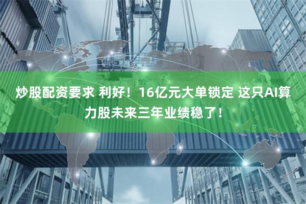 炒股配资要求 利好！16亿元大单锁定 这只AI算力股未来三年业绩稳了！