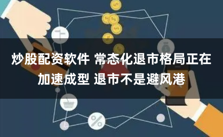 炒股配资软件 常态化退市格局正在加速成型 退市不是避风港