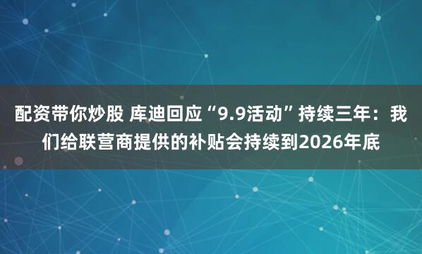 配资带你炒股 库迪回应“9.9活动”持续三年：我们给联营商提供的补贴会持续到2026年底