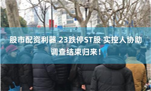 股市配资利器 23跌停ST股 实控人协助调查结束归来！