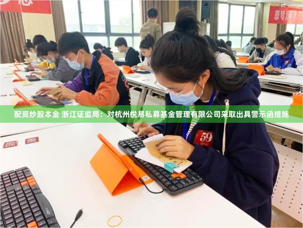 配资炒股本金 浙江证监局：对杭州悦易私募基金管理有限公司采取出具警示函措施