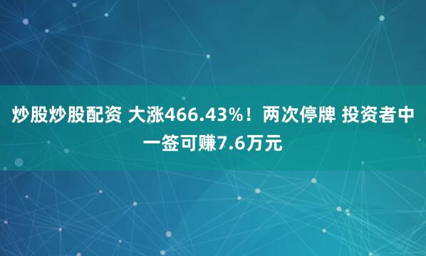 炒股炒股配资 大涨466.43%！两次停牌 投资者中一签可赚7.6万元