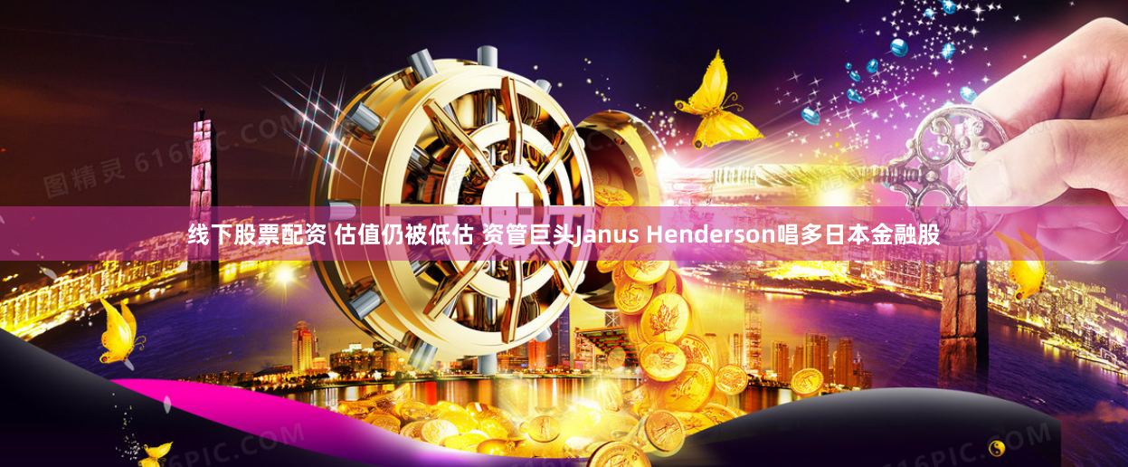 线下股票配资 估值仍被低估 资管巨头Janus Henderson唱多日本金融股